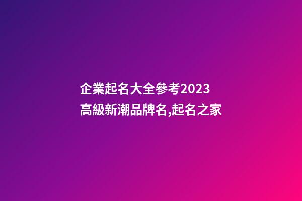 企業起名大全參考2023 高級新潮品牌名,起名之家-第1張-公司起名-玄機派